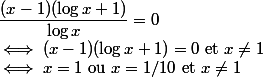\dfrac{(x-1)(\log x+1)}{\log x}=0 \\ \iff (x-1)(\log x+1)=0$ et $x\neq1 \\ \iff x=1$ ou $x=1/10$ et $x\neq1